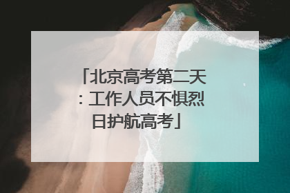 北京高考第二天：工作人员不惧烈日护航高考