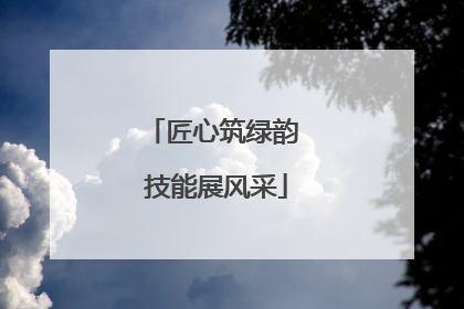 匠心筑绿韵 技能展风采