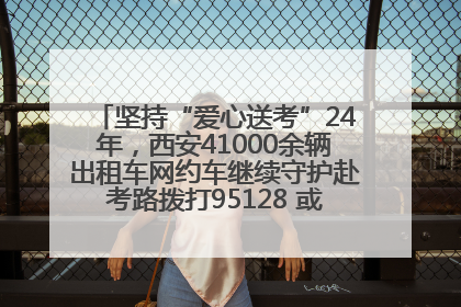 坚持“爱心送考”24年，西安41000余辆出租车网约车继续守护赴考路拨打95128 或者88880000均可报名参加一对一送考