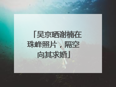 吴京晒谢楠在珠峰照片，隔空向其求婚