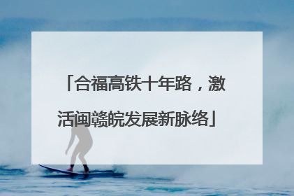 合福高铁十年路，激活闽赣皖发展新脉络