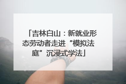 吉林白山：新就业形态劳动者走进“模拟法庭”沉浸式学法