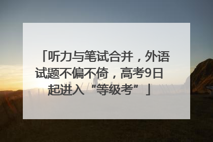 听力与笔试合并,外语试题不偏不倚,高考9日起进入“等级考”