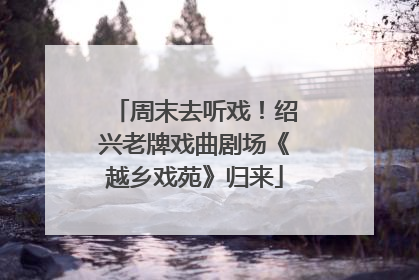 周末去听戏！绍兴老牌戏曲剧场《越乡戏苑》归来