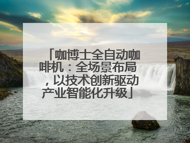 咖博士全自动咖啡机：全场景布局，以技术创新驱动产业智能化升级
