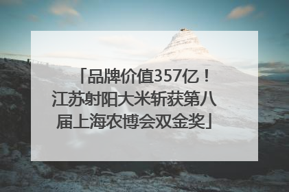 品牌价值357亿！江苏射阳大米斩获第八届上海农博会双金奖