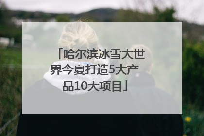 哈尔滨冰雪大世界今夏打造5大产品10大项目