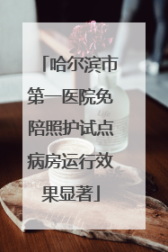 哈尔滨市第一医院免陪照护试点病房运行效果显著