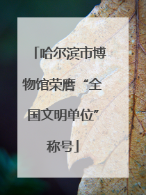 哈尔滨市博物馆荣膺“全国文明单位”称号