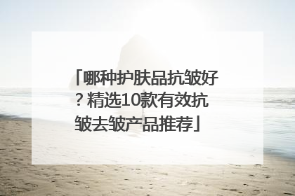 哪种护肤品抗皱好？精选10款有效抗皱去皱产品推荐