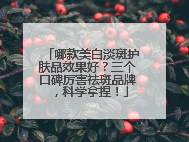 哪款美白淡斑护肤品效果好？三个口碑厉害祛斑品牌，科学拿捏！