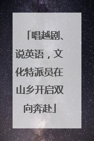 唱越剧、说英语，文化特派员在山乡开启双向奔赴