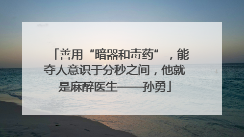 善用“暗器和毒药”，能夺人意识于分秒之间，他就是麻醉医生——孙勇