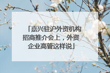 嘉兴驻沪外资机构招商推介会上，外资企业高管这样说