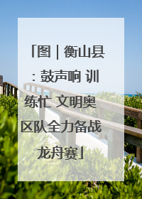 图｜衡山县：鼓声响 训练忙 文明奥区队全力备战龙舟赛