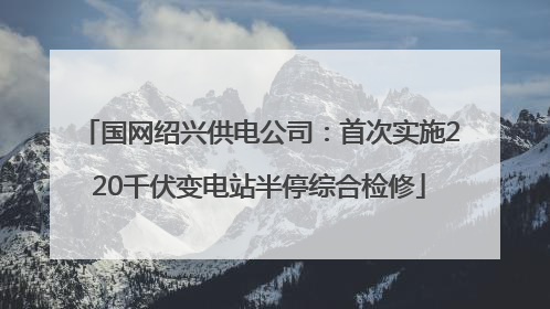 国网绍兴供电公司：首次实施220千伏变电站半停综合检修