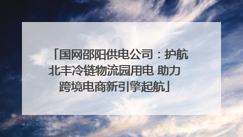 国网邵阳供电公司：护航北丰冷链物流园用电 助力跨境电商新引擎起航