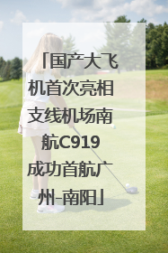 国产大飞机首次亮相支线机场南航C919成功首航广州-南阳
