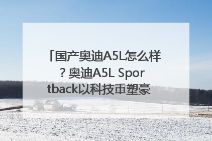 国产奥迪A5L怎么样？奥迪A5L Sportback以科技重塑豪华运动轿车市场格局