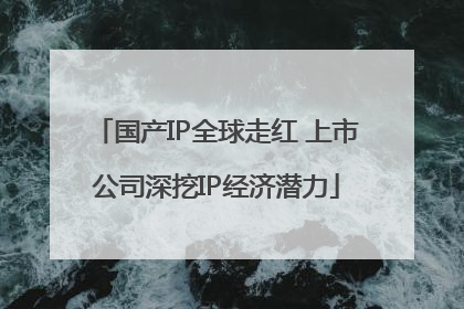国产IP全球走红 上市公司深挖IP经济潜力