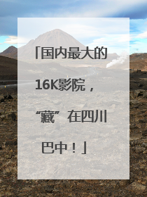 国内最大的16K影院，“藏”在四川巴中！