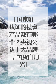 国家唯一认证的祛斑产品都有哪个？央视公认十大品牌，国货白月光