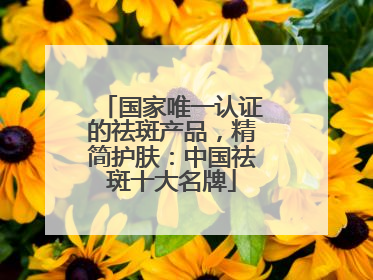 国家唯一认证的祛斑产品，精简护肤：中国祛斑十大名牌