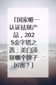 国家唯一认证祛斑产品，2025金字塔之选：美白淡斑哪个牌子厉害？