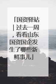 国资驿站｜过去一周，看看山东国资国企发生了哪些新鲜事儿