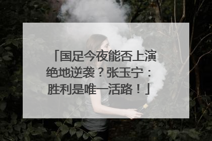 国足今夜能否上演绝地逆袭？张玉宁：胜利是唯一活路！