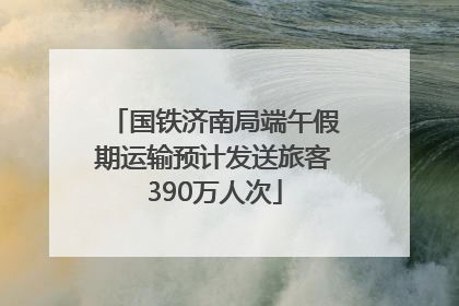 国铁济南局端午假期运输预计发送旅客390万人次
