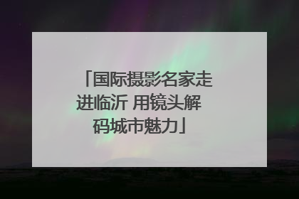 国际摄影名家走进临沂 用镜头解码城市魅力
