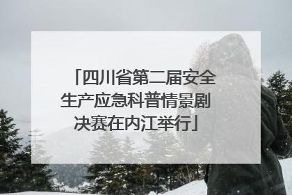 四川省第二届安全生产应急科普情景剧决赛在内江举行
