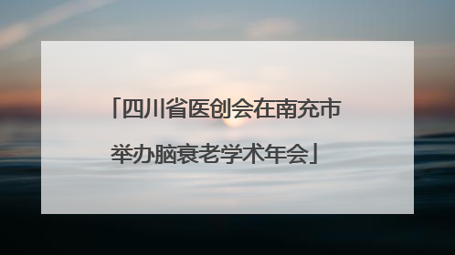 四川省医创会在南充市举办脑衰老学术年会