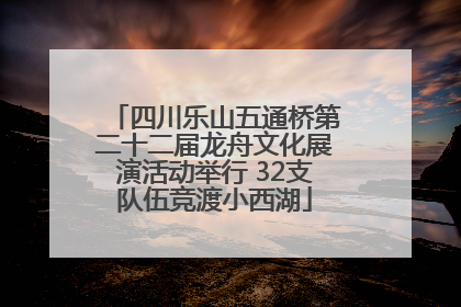 四川乐山五通桥第二十二届龙舟文化展演活动举行 32支队伍竞渡小西湖