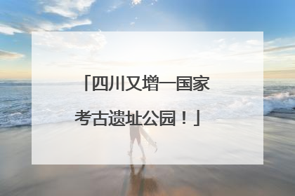 四川又增一国家考古遗址公园！