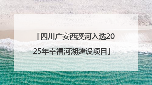 四川广安西溪河入选2025年幸福河湖建设项目