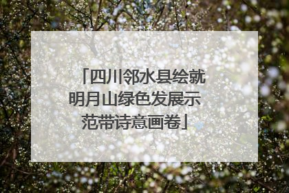 四川邻水县绘就明月山绿色发展示范带诗意画卷