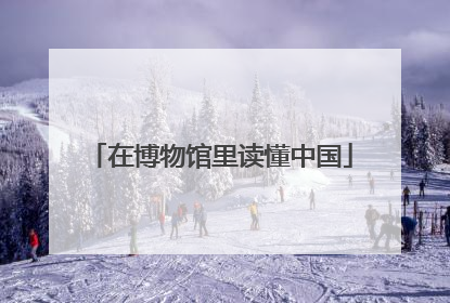 在博物馆里读懂中国
