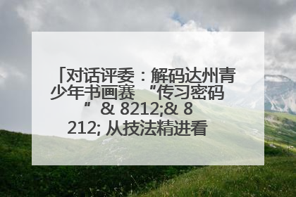 对话评委：解码达州青少年书画赛 “传习密码”& 8212;& 8212; 从技法精进看文化传承新活力