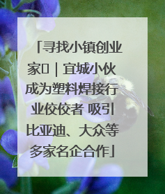 寻找小镇创业家㉞｜宜城小伙成为塑料焊接行业佼佼者 吸引比亚迪、大众等多家名企合作