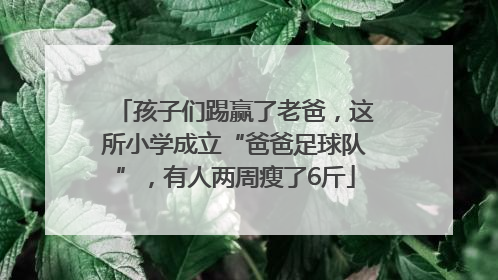 孩子们踢赢了老爸，这所小学成立“爸爸足球队”，有人两周瘦了6斤