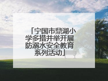 宁国市鼎湖小学多措并举开展防溺水安全教育系列活动