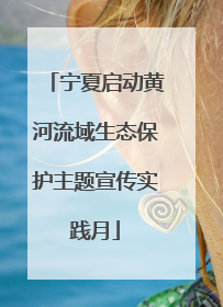 宁夏启动黄河流域生态保护主题宣传实践月