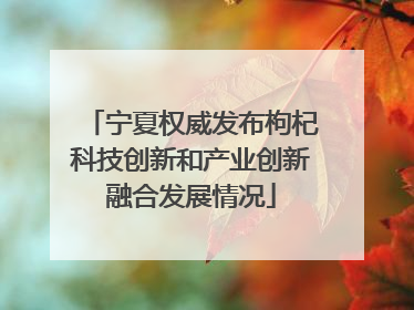 宁夏权威发布枸杞科技创新和产业创新融合发展情况