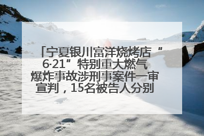 宁夏银川富洋烧烤店“6·21”特别重大燃气爆炸事故涉刑事案件一审宣判，15名被告人分别判刑六年至一年不等