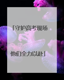 守护高考现场 他们全力以赴
