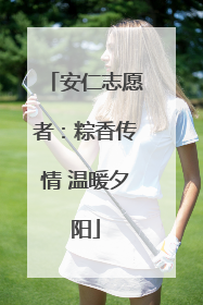 安仁志愿者：粽香传情 温暖夕阳