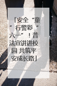 安全“童”行警彩“六一”！普法宣讲进校园 共筑平安成长路