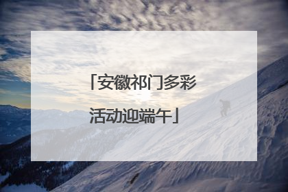 安徽祁门多彩活动迎端午